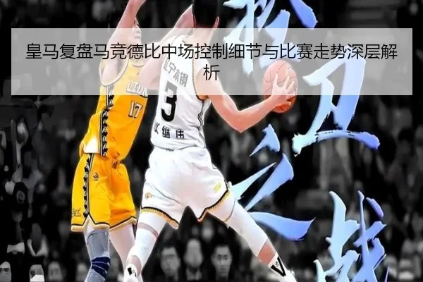 皇马复盘马竞德比中场控制细节与比赛走势深层解析