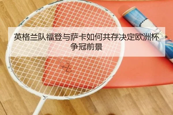 英格兰队福登与萨卡如何共存决定欧洲杯争冠前景