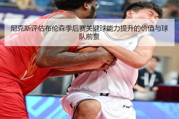 尼克斯评估布伦森季后赛关键球能力提升的价值与球队前景