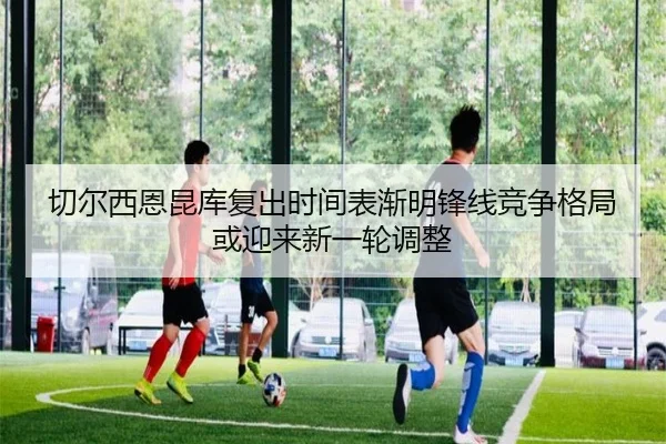 切尔西恩昆库复出时间表渐明锋线竞争格局或迎来新一轮调整