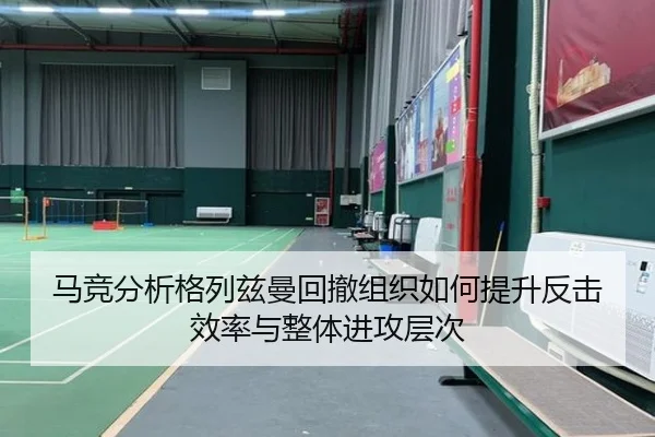 马竞分析格列兹曼回撤组织如何提升反击效率与整体进攻层次