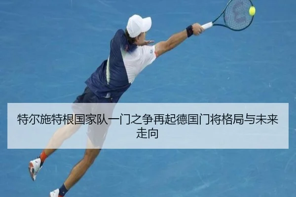 特尔施特根国家队一门之争再起德国门将格局与未来走向