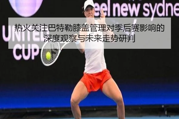 热火关注巴特勒膝盖管理对季后赛影响的深度观察与未来走势研判