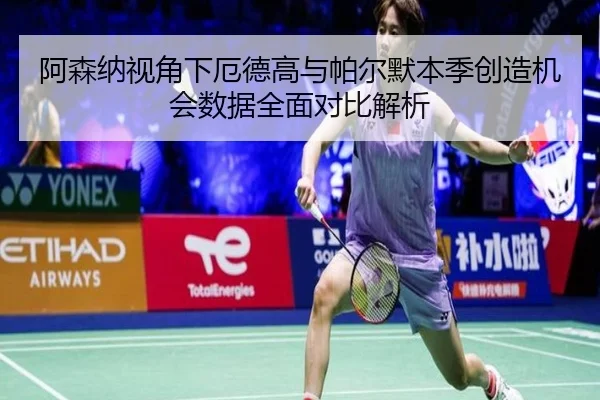 阿森纳视角下厄德高与帕尔默本季创造机会数据全面对比解析