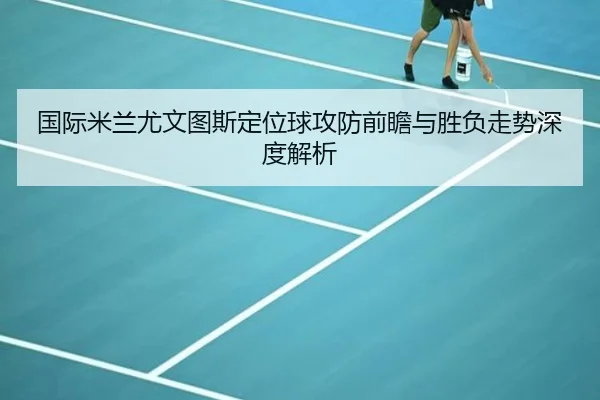 国际米兰尤文图斯定位球攻防前瞻与胜负走势深度解析
