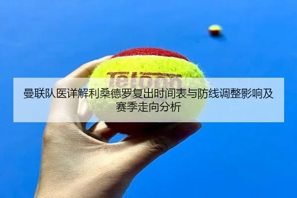 曼联队医详解利桑德罗复出时间表与防线调整影响及赛季走向分析