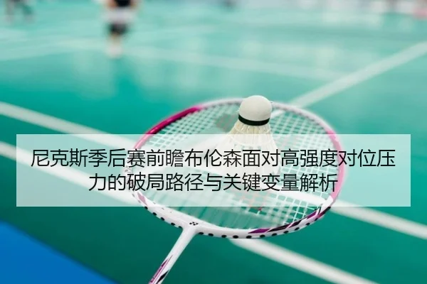 尼克斯季后赛前瞻布伦森面对高强度对位压力的破局路径与关键变量解析