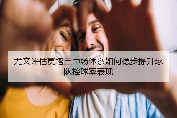 尤文评估莫塔三中场体系如何稳步提升球队控球率表现