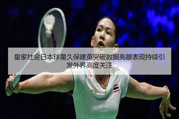 皇家社会日本球星久保建英突破数据亮眼表现持续引发外界高度关注