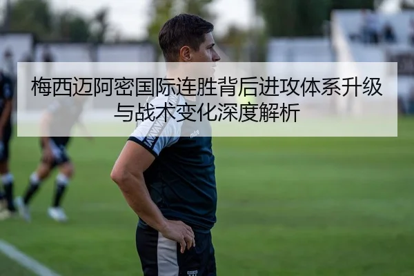 梅西迈阿密国际连胜背后进攻体系升级与战术变化深度解析