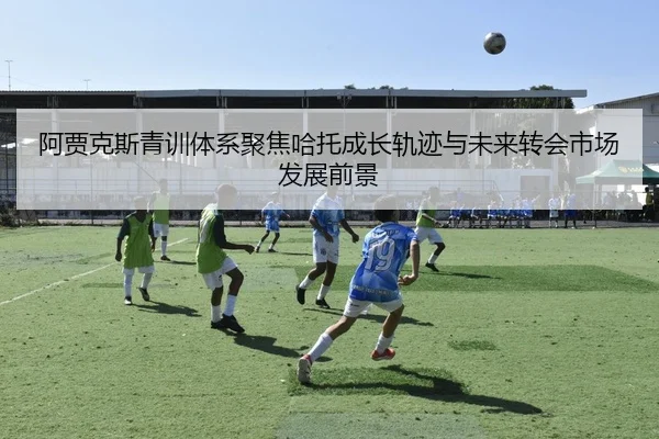 阿贾克斯青训体系聚焦哈托成长轨迹与未来转会市场发展前景