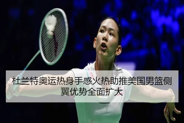 杜兰特奥运热身手感火热助推美国男篮侧翼优势全面扩大