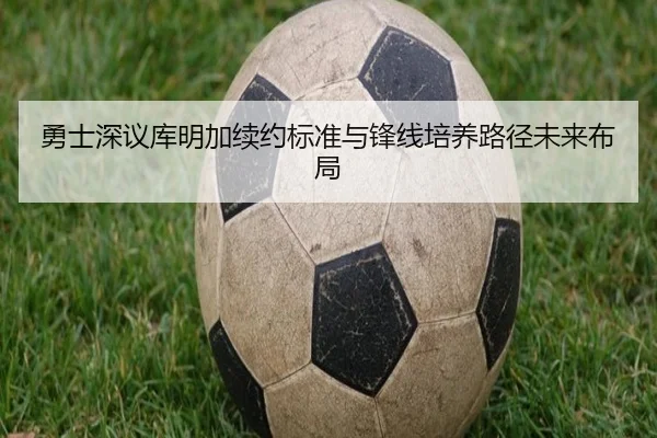 勇士深议库明加续约标准与锋线培养路径未来布局